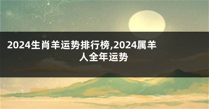 2024生肖羊运势排行榜,2024属羊人全年运势
