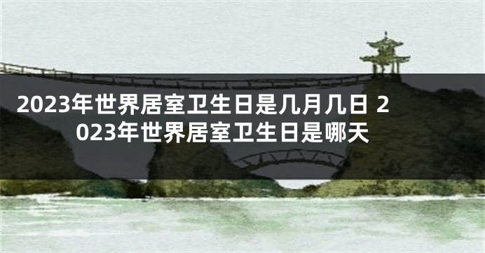 2023年世界居室卫生日是几月几日 2023年世界居室卫生日是哪天