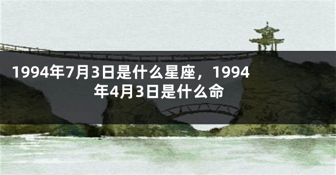 1994年7月3日是什么星座，1994年4月3日是什么命