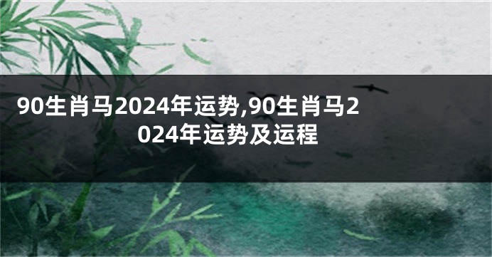 90生肖马2024年运势,90生肖马2024年运势及运程