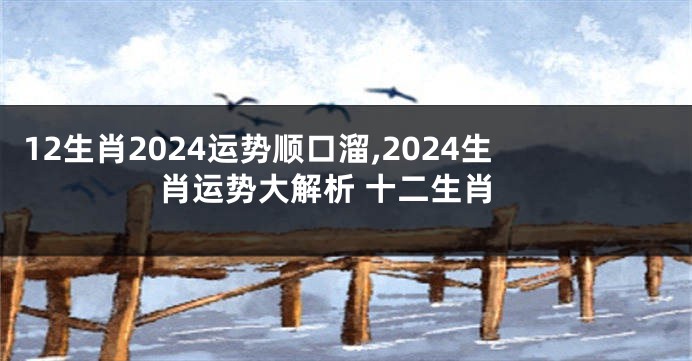 12生肖2024运势顺口溜,2024生肖运势大解析 十二生肖