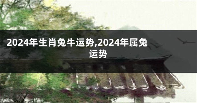 2024年生肖兔牛运势,2024年属兔运势