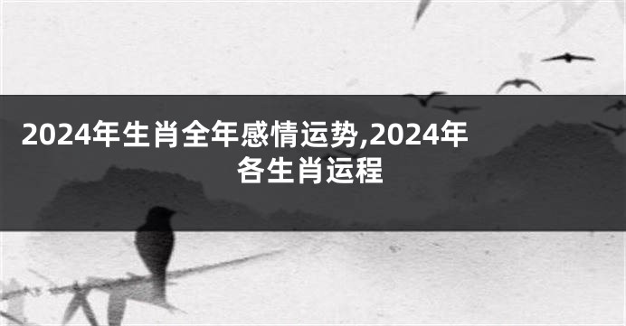 2024年生肖全年感情运势,2024年各生肖运程
