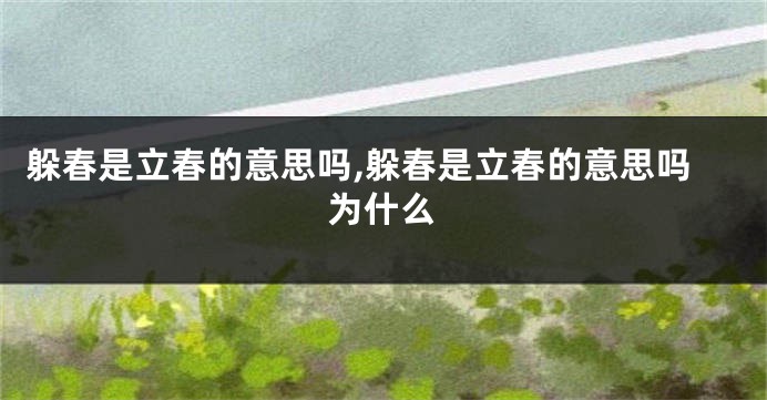 躲春是立春的意思吗,躲春是立春的意思吗为什么