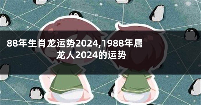 88年生肖龙运势2024,1988年属龙人2024的运势