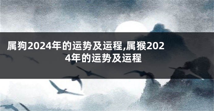 属狗2024年的运势及运程,属猴2024年的运势及运程