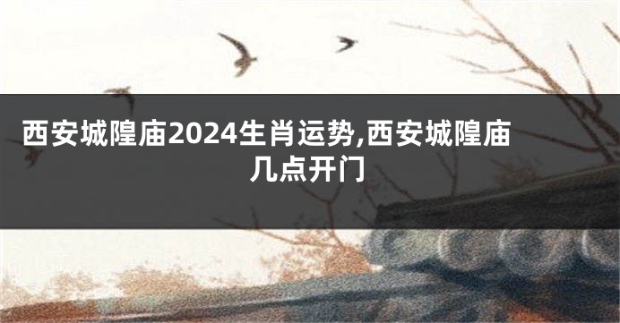西安城隍庙2024生肖运势,西安城隍庙几点开门