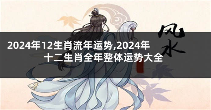2024年12生肖流年运势,2024年十二生肖全年整体运势大全