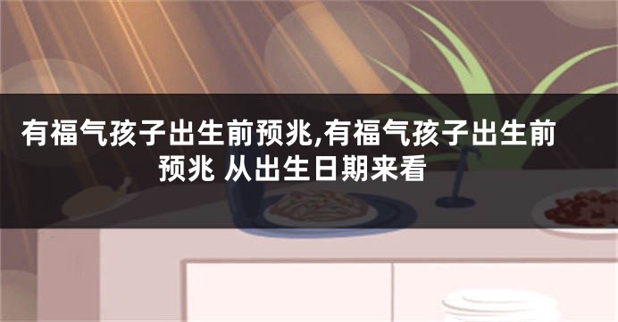 有福气孩子出生前预兆,有福气孩子出生前预兆 从出生日期来看