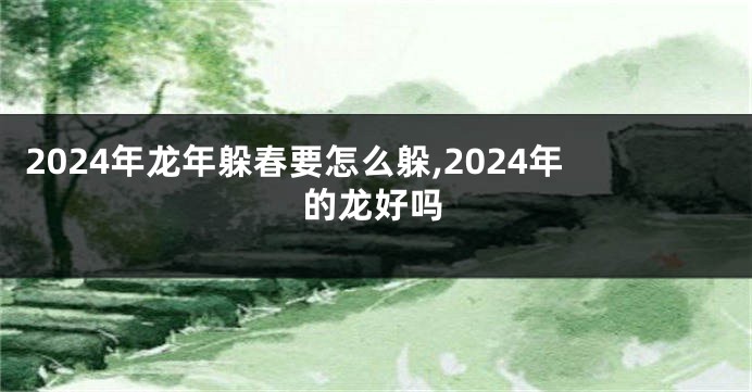 2024年龙年躲春要怎么躲,2024年的龙好吗