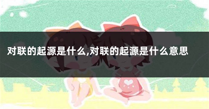 对联的起源是什么,对联的起源是什么意思