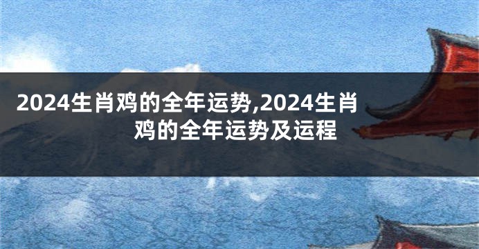 2024生肖鸡的全年运势,2024生肖鸡的全年运势及运程
