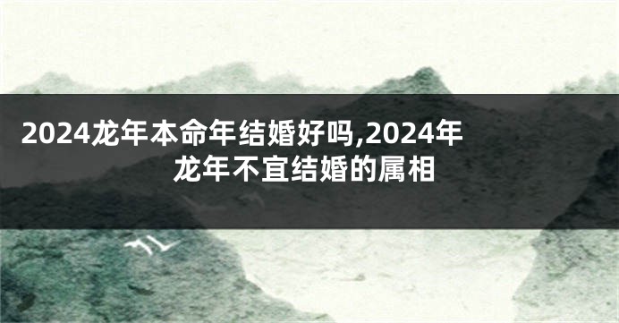 2024龙年本命年结婚好吗,2024年龙年不宜结婚的属相