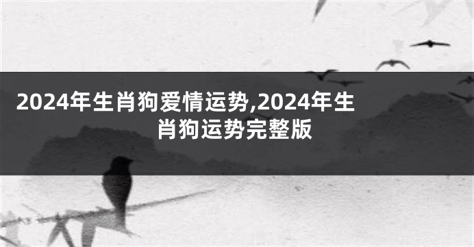 2024年生肖狗爱情运势,2024年生肖狗运势完整版
