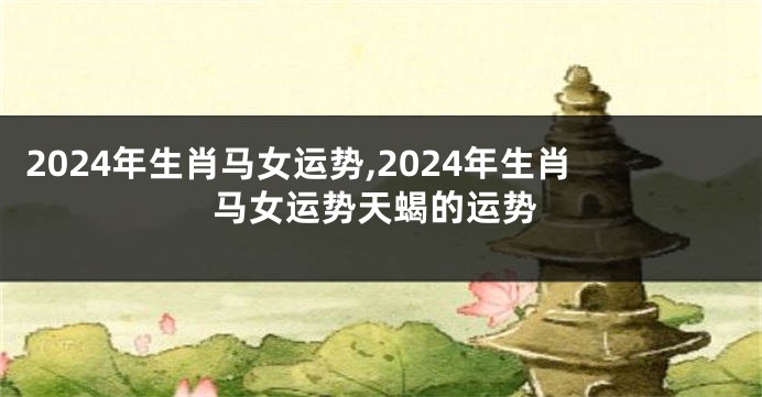 2024年生肖马女运势,2024年生肖马女运势天蝎的运势