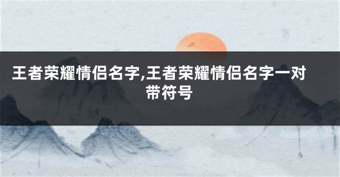 王者荣耀情侣名字,王者荣耀情侣名字一对带符号