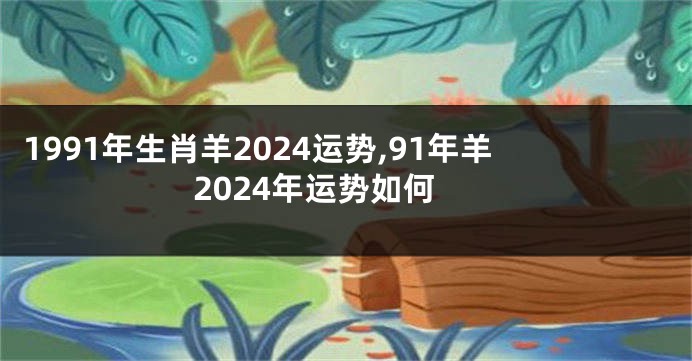 1991年生肖羊2024运势,91年羊2024年运势如何
