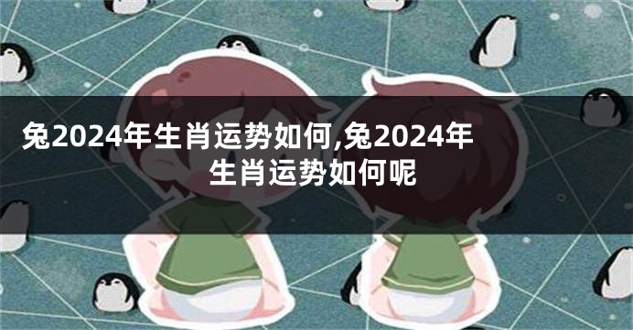 兔2024年生肖运势如何,兔2024年生肖运势如何呢