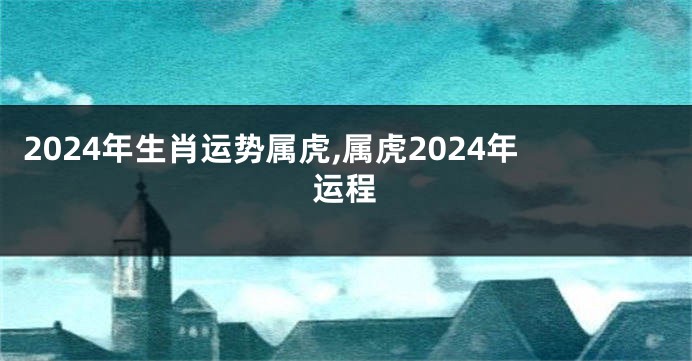 2024年生肖运势属虎,属虎2024年运程