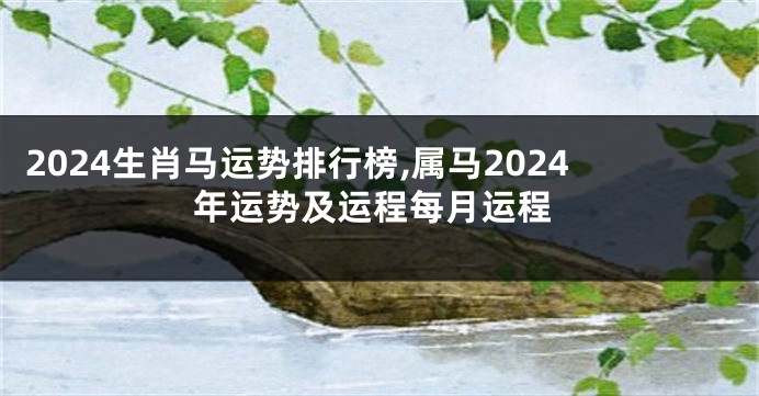 2024生肖马运势排行榜,属马2024年运势及运程每月运程