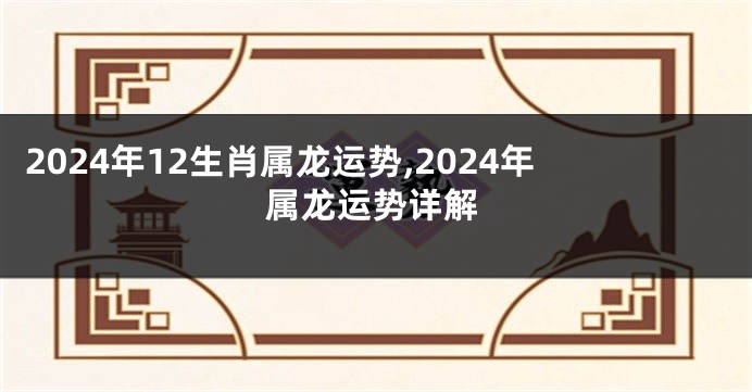 2024年12生肖属龙运势,2024年属龙运势详解