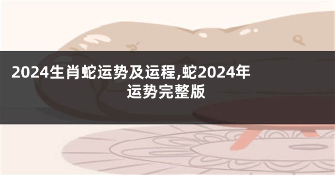 2024生肖蛇运势及运程,蛇2024年运势完整版
