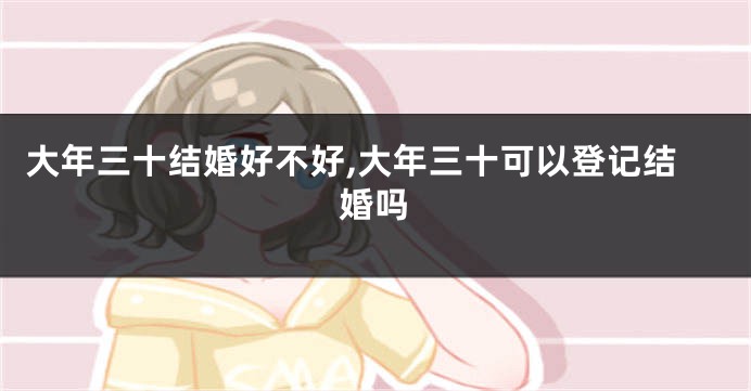 大年三十结婚好不好,大年三十可以登记结婚吗