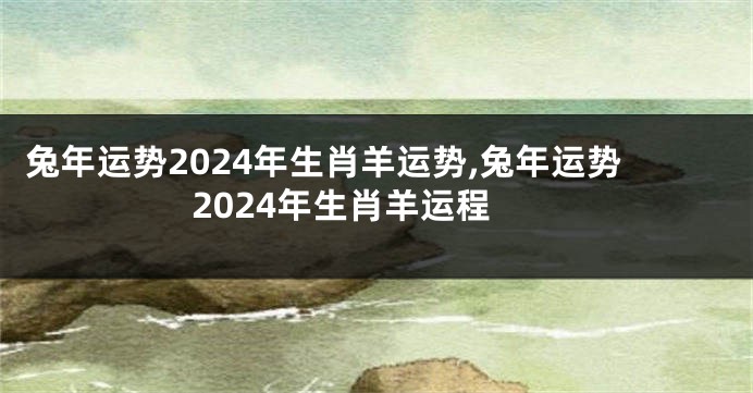 兔年运势2024年生肖羊运势,兔年运势2024年生肖羊运程