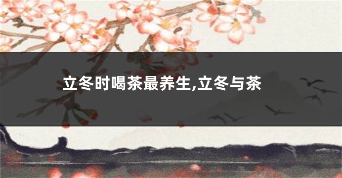 立冬时喝茶最养生,立冬与茶