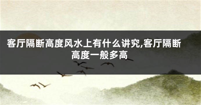 客厅隔断高度风水上有什么讲究,客厅隔断高度一般多高