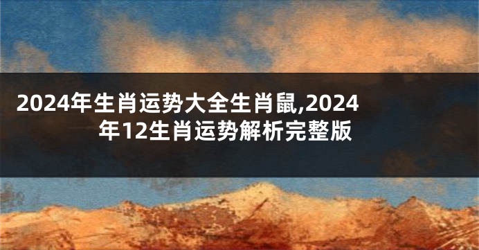 2024年生肖运势大全生肖鼠,2024年12生肖运势解析完整版