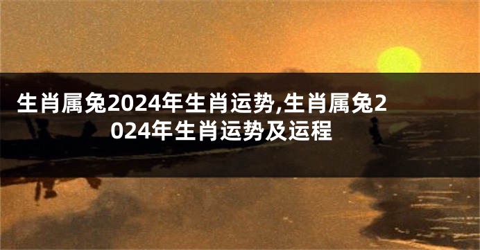 生肖属兔2024年生肖运势,生肖属兔2024年生肖运势及运程