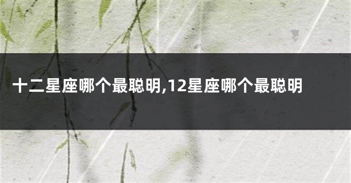 十二星座哪个最聪明,12星座哪个最聪明