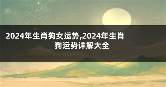 2024年生肖狗女运势,2024年生肖狗运势详解大全