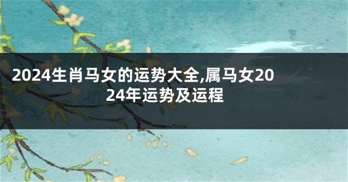 2024生肖马女的运势大全,属马女2024年运势及运程