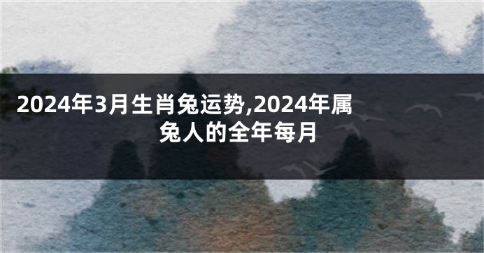 2024年3月生肖兔运势,2024年属兔人的全年每月