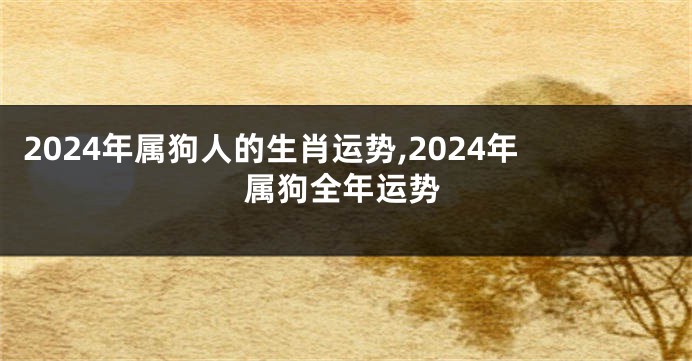 2024年属狗人的生肖运势,2024年属狗全年运势