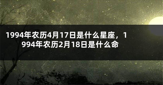 1994年农历4月17日是什么星座，1994年农历2月18日是什么命
