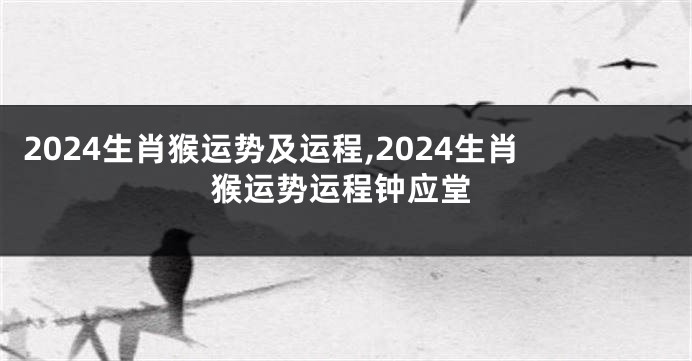 2024生肖猴运势及运程,2024生肖猴运势运程钟应堂