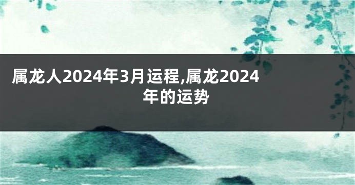 属龙人2024年3月运程,属龙2024年的运势