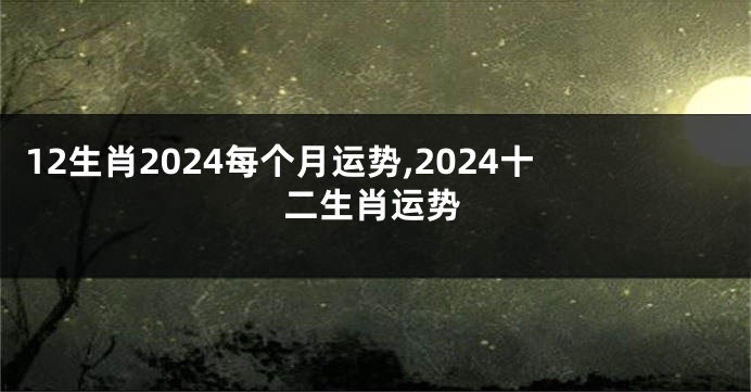 12生肖2024每个月运势,2024十二生肖运势