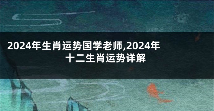 2024年生肖运势国学老师,2024年十二生肖运势详解