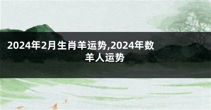 2024年2月生肖羊运势,2024年数羊人运势