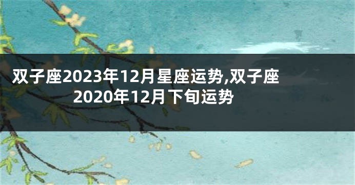 双子座2023年12月星座运势,双子座2020年12月下旬运势