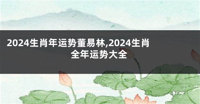 2024生肖年运势董易林,2024生肖全年运势大全