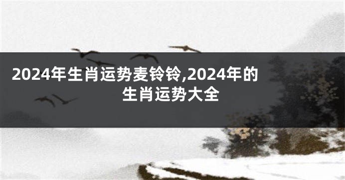2024年生肖运势麦铃铃,2024年的生肖运势大全