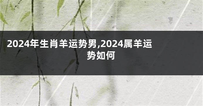 2024年生肖羊运势男,2024属羊运势如何