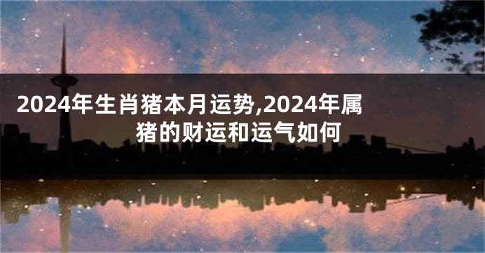 2024年生肖猪本月运势,2024年属猪的财运和运气如何