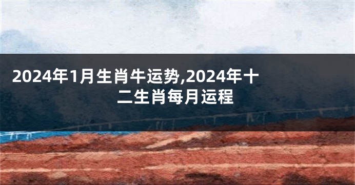 2024年1月生肖牛运势,2024年十二生肖每月运程