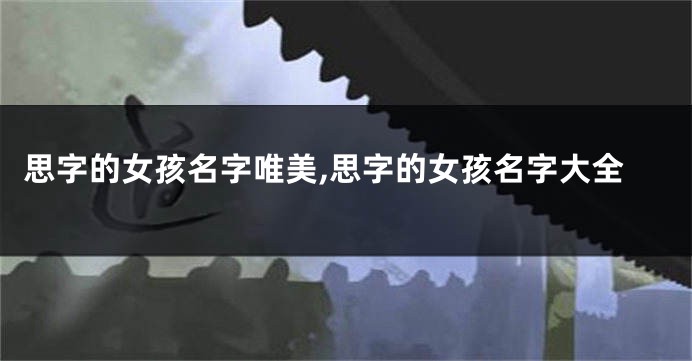 思字的女孩名字唯美,思字的女孩名字大全